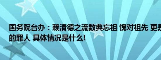 国务院台办：赖清德之流数典忘祖 愧对祖先 更是中华民族的罪人 具体情况是什么!