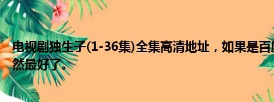 电视剧独生子(1-36集)全集高清地址，如果是百度影音的当然最好了。