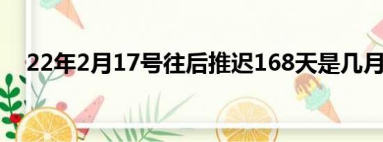 22年2月17号往后推迟168天是几月几号