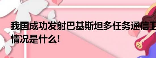 我国成功发射巴基斯坦多任务通信卫星 具体情况是什么!