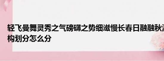 轻飞曼舞灵秀之气磅礴之势细滋慢长春日融融秋波湛湛按结构划分怎么分