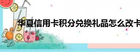 华夏信用卡积分兑换礼品怎么改卡号