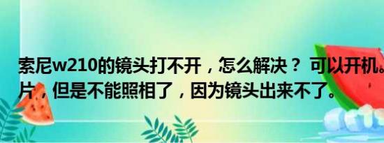 索尼w210的镜头打不开，怎么解决？ 可以开机。可以看照片，但是不能照相了，因为镜头出来不了。