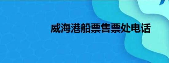 威海港船票售票处电话