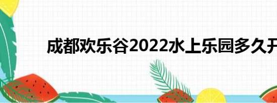 成都欢乐谷2022水上乐园多久开