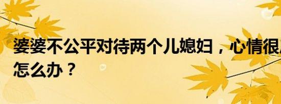 婆婆不公平对待两个儿媳妇，心情很压抑，该怎么办？