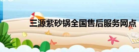 三源紫砂锅全国售后服务网点