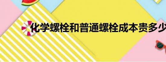 化学螺栓和普通螺栓成本贵多少