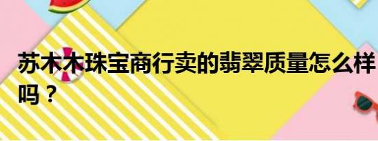 苏木木珠宝商行卖的翡翠质量怎么样？是真的吗？