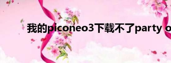 我的piconeo3下载不了party on