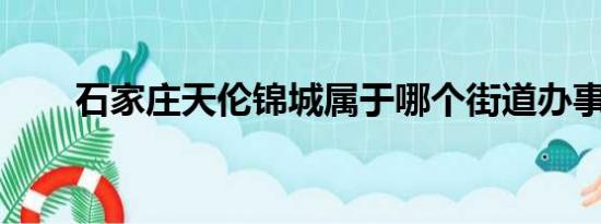 石家庄天伦锦城属于哪个街道办事处