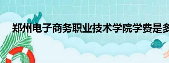 郑州电子商务职业技术学院学费是多少？