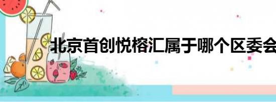 北京首创悦榕汇属于哪个区委会