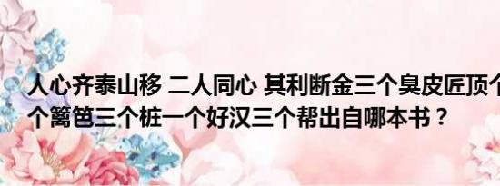 人心齐泰山移 二人同心 其利断金三个臭皮匠顶个诸葛亮一个篱笆三个桩一个好汉三个帮出自哪本书？