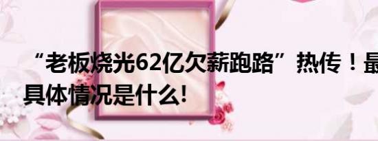 “老板烧光62亿欠薪跑路”热传！最新消息 具体情况是什么!