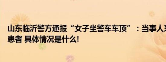 山东临沂警方通报“女子坐警车车顶”：当事人系精神障碍患者 具体情况是什么!