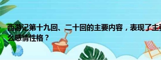 西游记第十九回、二十回的主要内容，表现了主要人物的什么感情性格？