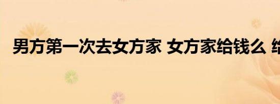 男方第一次去女方家 女方家给钱么 给多少