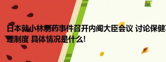 日本就小林制药事件召开内阁大臣会议 讨论保健功能食品管理制度 具体情况是什么!