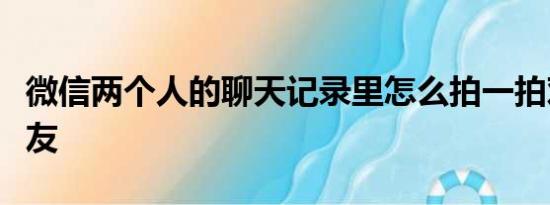 微信两个人的聊天记录里怎么拍一拍对方的朋友