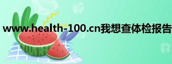 www.health-100.cn我想查体检报告咋查呢