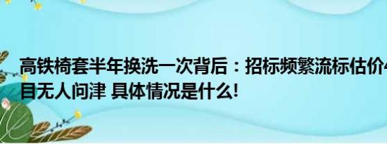 高铁椅套半年换洗一次背后：招标频繁流标估价400余万项目无人问津 具体情况是什么!