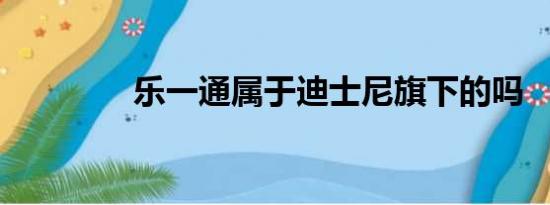 乐一通属于迪士尼旗下的吗