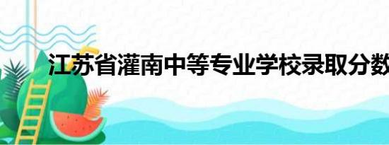 江苏省灌南中等专业学校录取分数线