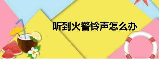 听到火警铃声怎么办