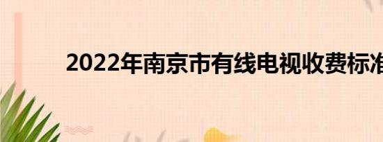 2022年南京市有线电视收费标准