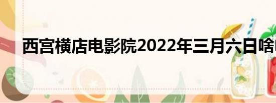 西宫横店电影院2022年三月六日啥电影