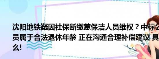 沈阳地铁疑因社保断缴惹保洁人员维权？中标公司：部分人员属于合法退休年龄 正在沟通合理补偿建议 具体情况是什么!