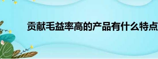 贡献毛益率高的产品有什么特点?