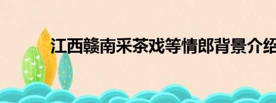 江西赣南采茶戏等情郎背景介绍