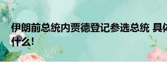 伊朗前总统内贾德登记参选总统 具体情况是什么!