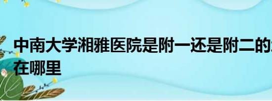 中南大学湘雅医院是附一还是附二的地址分别在哪里