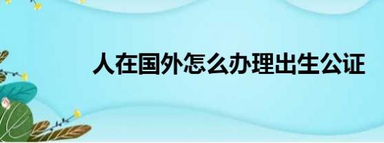 人在国外怎么办理出生公证