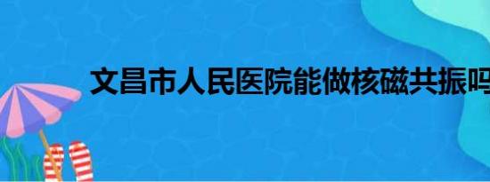 文昌市人民医院能做核磁共振吗