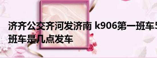 济齐公交齐河发济南 k906第一班车5.30第二班车是几点发车