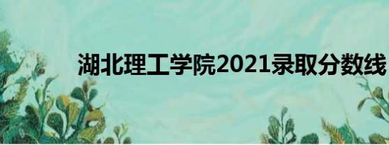 湖北理工学院2021录取分数线