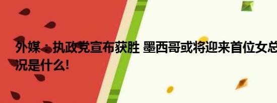 外媒：执政党宣布获胜 墨西哥或将迎来首位女总统 具体情况是什么!