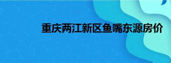 重庆两江新区鱼嘴东源房价