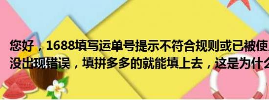 您好，1688填写运单号提示不符合规则或已被使用，运单号没出现错误，填拼多多的就能填上去，这是为什么呢？