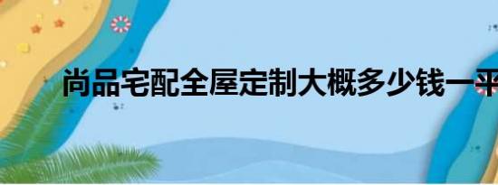 尚品宅配全屋定制大概多少钱一平方