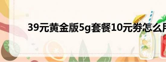 39元黄金版5g套餐10元劵怎么用