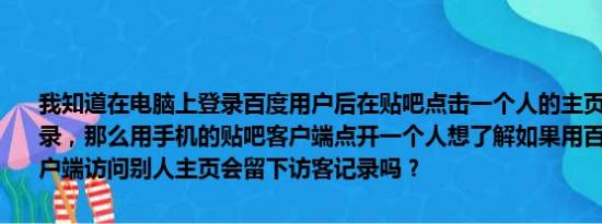 我知道在电脑上登录百度用户后在贴吧点击一个人的主页会留下访客记录，那么用手机的贴吧客户端点开一个人想了解如果用百度贴吧手机客户端访问别人主页会留下访客记录吗？