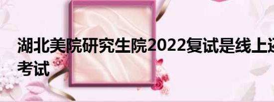 湖北美院研究生院2022复试是线上还是线下考试