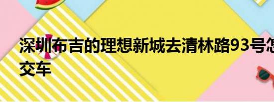 深圳布吉的理想新城去清林路93号怎么坐公交车