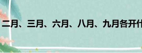 二月、三月、六月、八月、九月各开什么花？