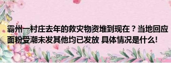 霸州一村庄去年的救灾物资堆到现在？当地回应：有30多袋面粉受潮未发其他均已发放 具体情况是什么!